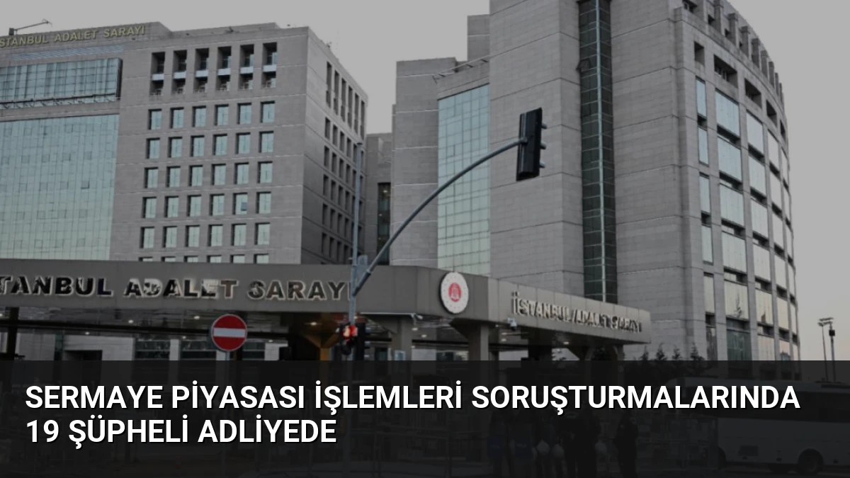 Sermaye piyasası işlemleri soruşturmalarında 19 şüpheli adliyede