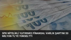 SPK Nitelikli Yatırımcı Finansal Varlık Şartını 50 Milyon TL’ye Yükseltti