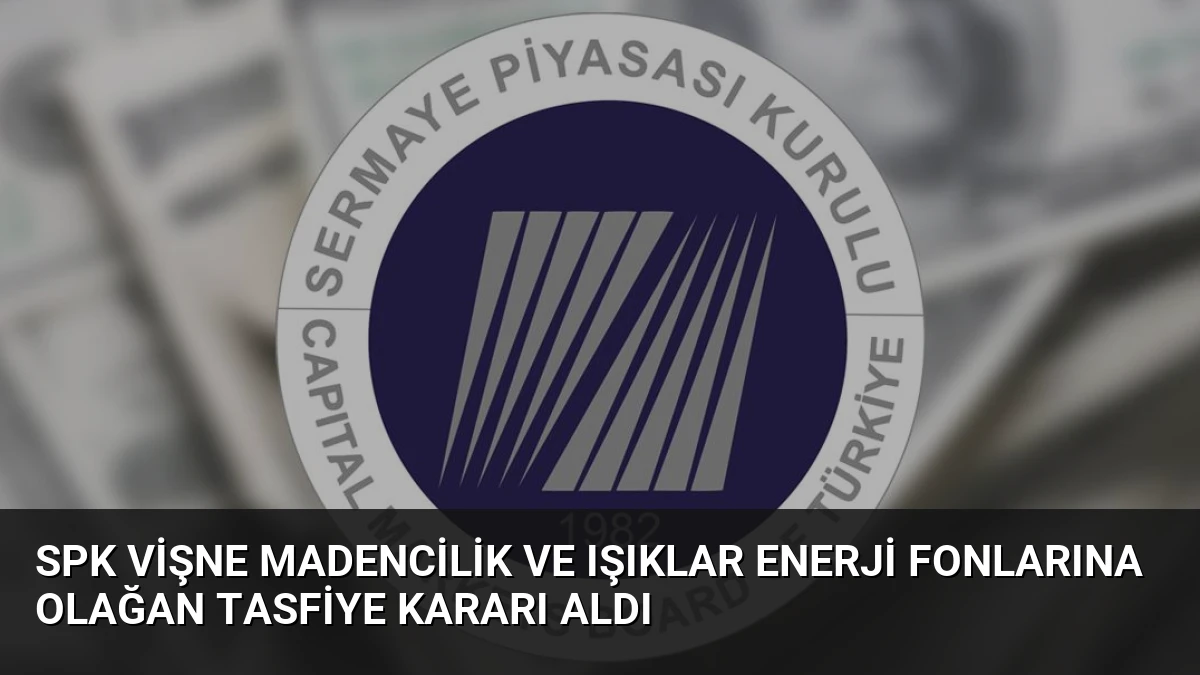 SPK Vişne Madencilik ve Işıklar Enerji Fonlarına Olağan Tasfiye Kararı Aldı