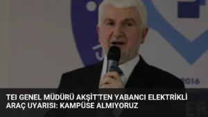 TEI Genel Müdürü Akşit’ten Yabancı Elektrikli Araç Uyarısı: Kampüse Almıyoruz