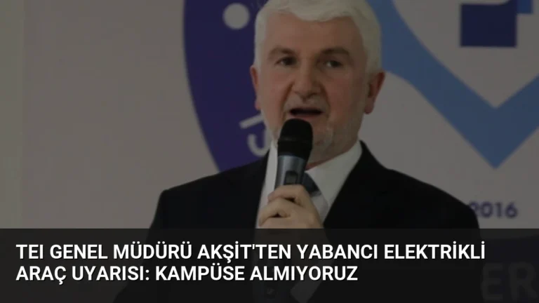 TEI Genel Müdürü Akşit’ten Yabancı Elektrikli Araç Uyarısı: Kampüse Almıyoruz