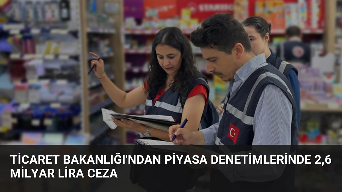 Ticaret Bakanlığı’ndan Piyasa Denetimlerinde 2,6 Milyar Lira Ceza