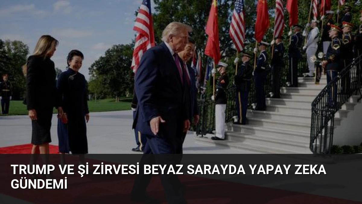 Trump ve Şi Zirvesi Beyaz Sarayda Yapay Zeka Gündemi