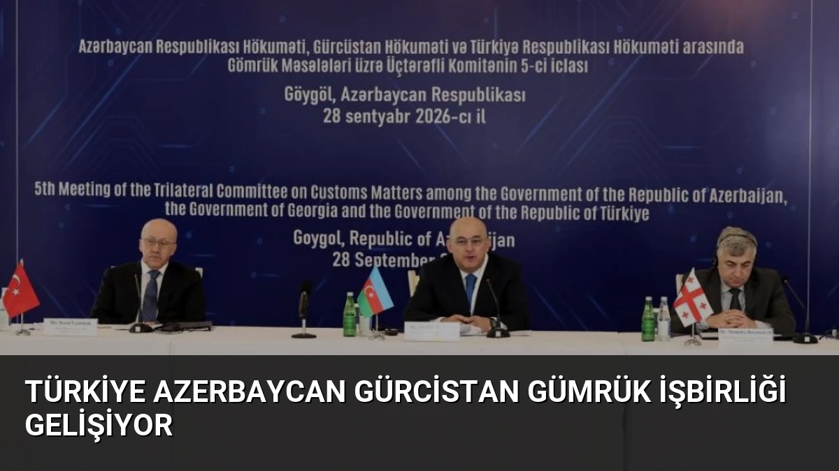 Türkiye Azerbaycan Gürcistan Gümrük İşbirliği Gelişiyor