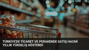 Türkiye’de Ticaret ve Perakende Satış Hacmi Yıllık Yükseliş Gösterdi
