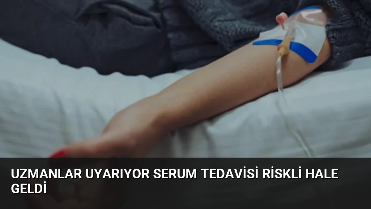 Uzmanlar Uyarıyor Serum Tedavisi Riskli Hale Geldi